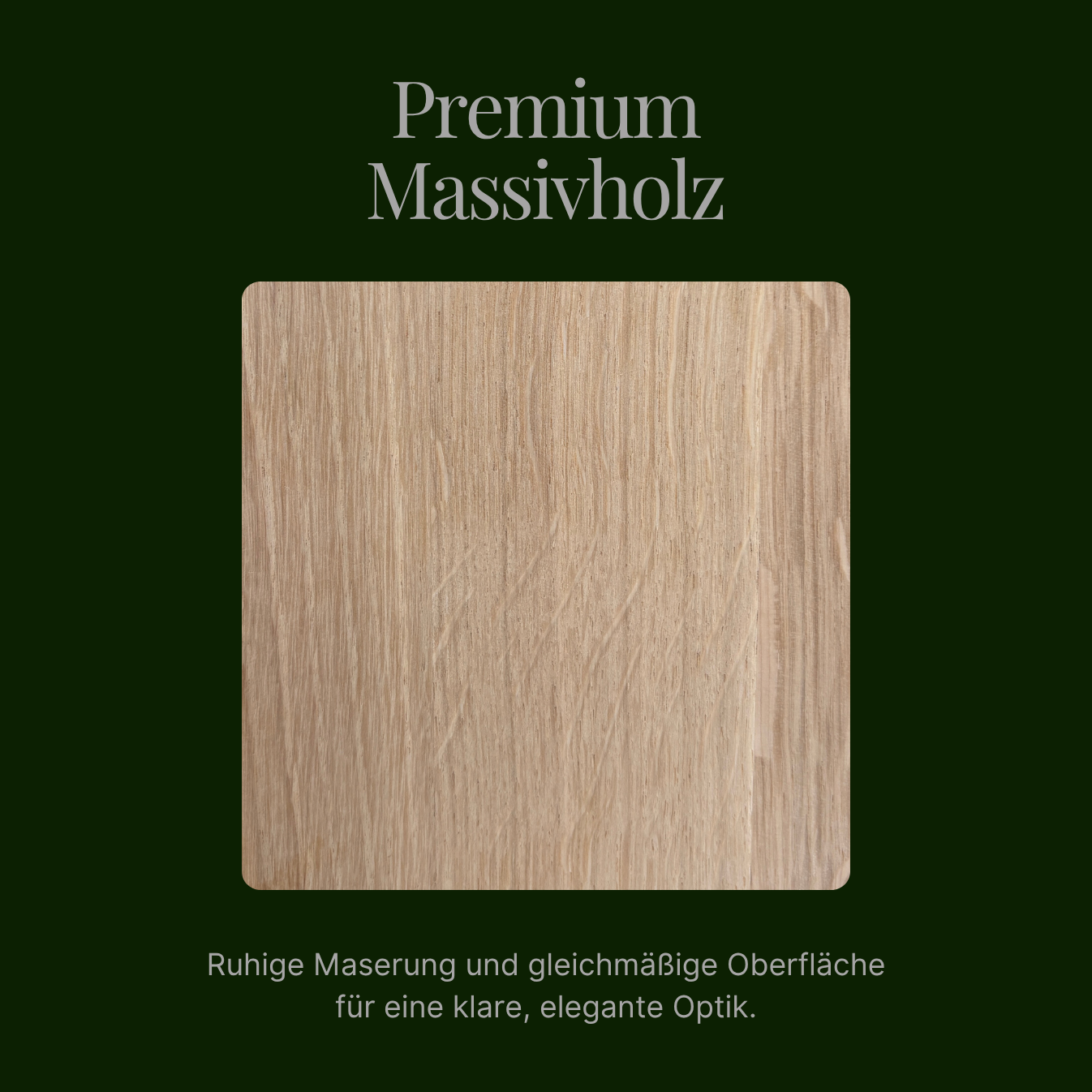 Premium-Massivholz-Finish mit ruhiger Maserung und gleichmäßiger Oberfläche für eine klare, elegante Optik
